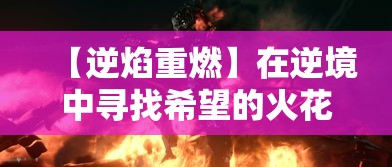 【逆焰重燃】在逆境中寻找希望的火花，抗争命运的暗涌——当逆焰引领光明路标